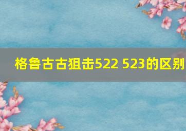 格鲁古古狙击522 523的区别